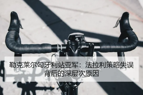 勒克莱尔匈牙利站亚军：法拉利策略失误背后的深层次原因