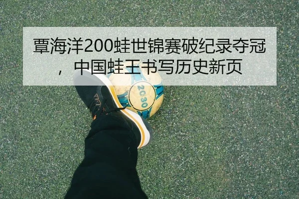 覃海洋200蛙世锦赛破纪录夺冠，中国蛙王书写历史新页