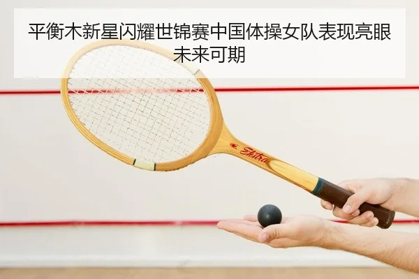 平衡木新星闪耀世锦赛中国体操女队表现亮眼未来可期